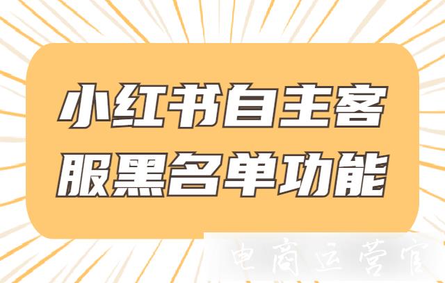 小紅書自主客服黑名單功能是什么?小紅書自主客服黑名單功能管理規(guī)則